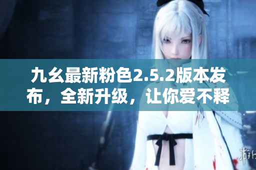 九幺最新粉色2.5.2版本发布，全新升级，让你爱不释手