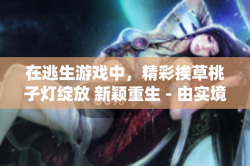 在逃生游戏中，精彩挨草桃子灯绽放 新颖重生 - 由实境逃脱游戏玩家激情演绎