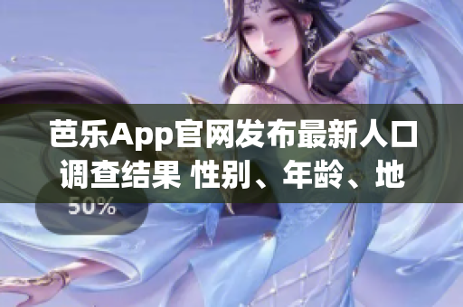 芭乐App官网发布最新人口调查结果 性别、年龄、地区统计数据一网打尽