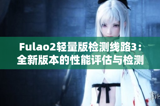 Fulao2轻量版检测线路3：全新版本的性能评估与检测结果