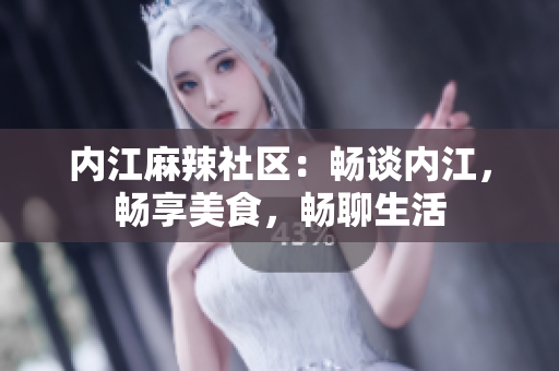 内江麻辣社区：畅谈内江，畅享美食，畅聊生活