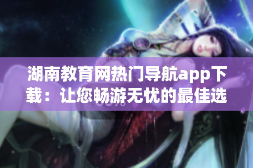 湖南教育网热门导航app下载：让您畅游无忧的最佳选择