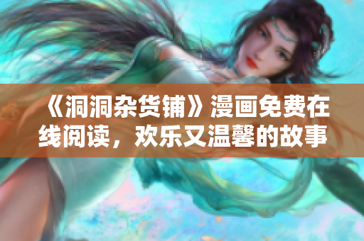 《洞洞杂货铺》漫画免费在线阅读，欢乐又温馨的故事等你发现