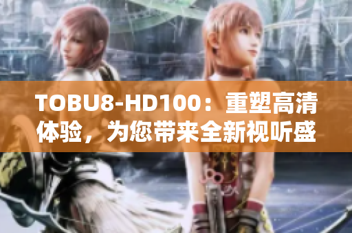 TOBU8-HD100：重塑高清体验，为您带来全新视听盛宴