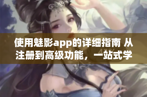 使用魅影app的详细指南 从注册到高级功能，一站式学习完毕