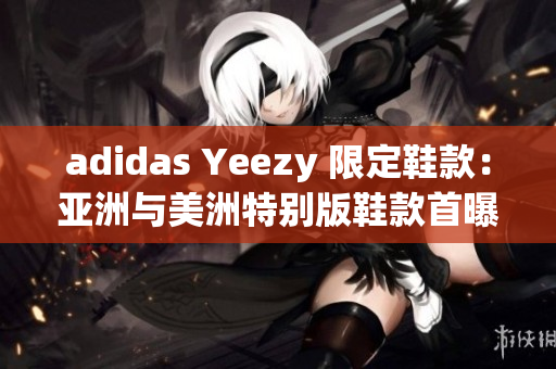 adidas Yeezy 限定鞋款：亚洲与美洲特别版鞋款首曝
