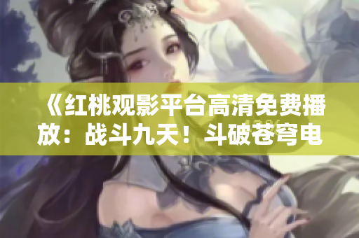 《红桃观影平台高清免费播放：战斗九天！斗破苍穹电视剧精彩重现》