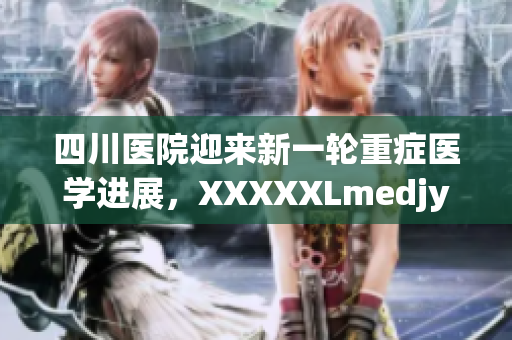 四川医院迎来新一轮重症医学进展，XXXXXLmedjyf挑战健康界的风向标