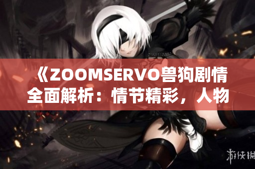 《ZOOMSERVO兽狗剧情全面解析：情节精彩，人物命运扑朔迷离》
