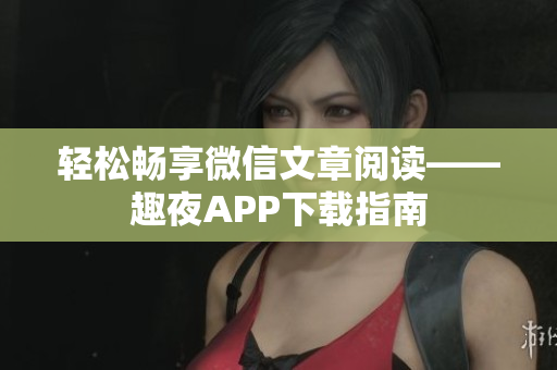 轻松畅享微信文章阅读——趣夜APP下载指南