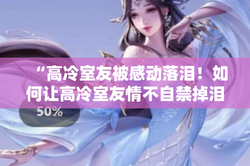 “高冷室友被感动落泪！如何让高冷室友情不自禁掉泪的有效方法”