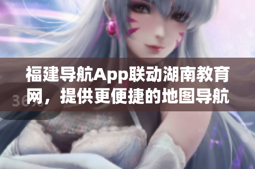福建导航App联动湖南教育网，提供更便捷的地图导航服务