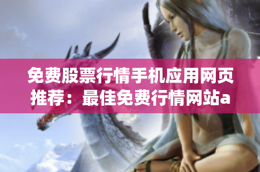 免费股票行情手机应用网页推荐：最佳免费行情网站app，让投资轻松上手