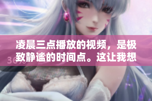 凌晨三点播放的视频，是极致静谧的时间点。这让我想到一种非常有名的电影，是不是很有意思呢？