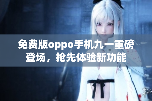 免费版oppo手机九一重磅登场，抢先体验新功能