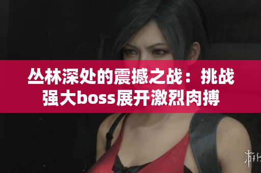 丛林深处的震撼之战：挑战强大boss展开激烈肉搏
