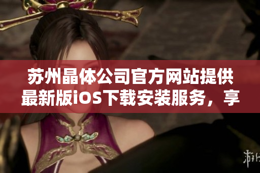 苏州晶体公司官方网站提供最新版iOS下载安装服务，享受晶莹世界。