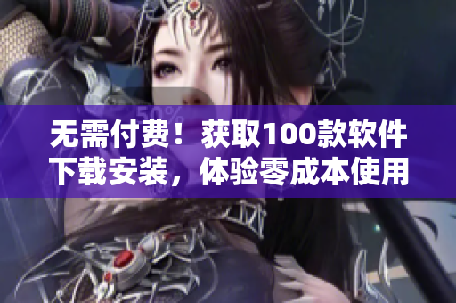 无需付费！获取100款软件下载安装，体验零成本使用！