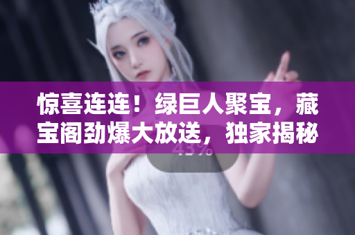 惊喜连连！绿巨人聚宝，藏宝阁劲爆大放送，独家揭秘