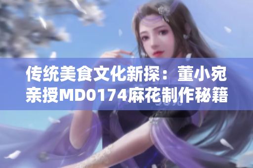 传统美食文化新探：董小宛亲授MD0174麻花制作秘籍