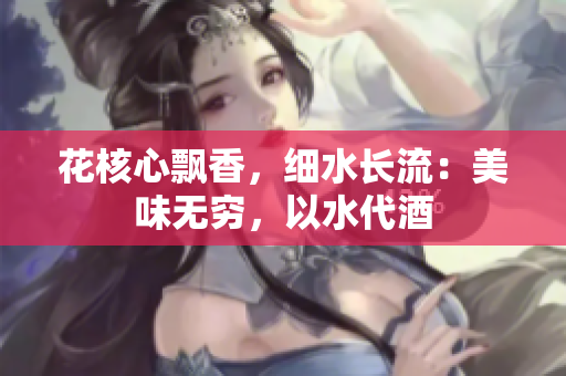 花核心飘香，细水长流：美味无穷，以水代酒