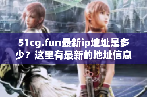 51cg.fun最新ip地址是多少？这里有最新的地址信息！
