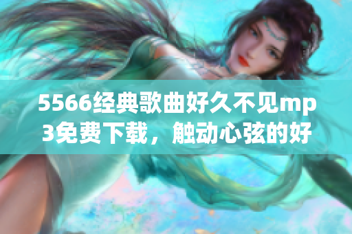 5566经典歌曲好久不见mp3免费下载，触动心弦的好听音乐分享