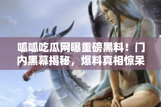 呱呱吃瓜网曝重磅黑料！门内黑幕揭秘，爆料真相惊呆众人