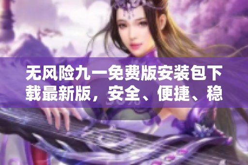 无风险九一免费版安装包下载最新版，安全、便捷、稳定，免费获取！