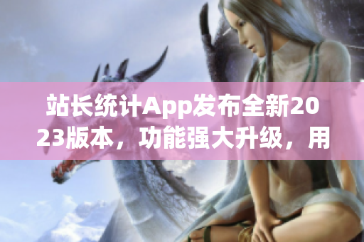 站长统计App发布全新2023版本，功能强大升级，用户体验大幅提升