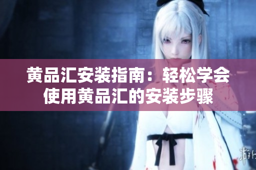 黄品汇安装指南：轻松学会使用黄品汇的安装步骤