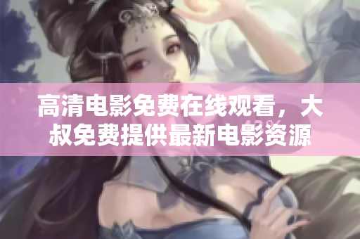 高清电影免费在线观看，大叔免费提供最新电影资源