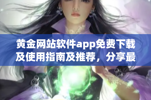 黄金网站软件app免费下载及使用指南及推荐，分享最全面的黄金交易信息
