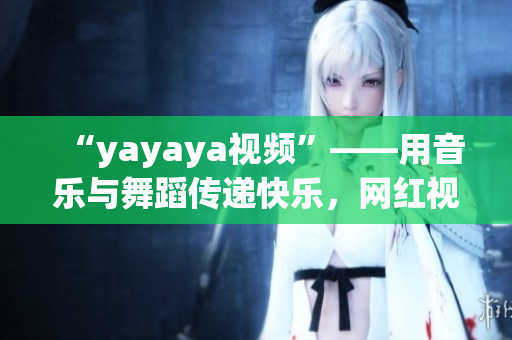 “yayaya视频”——用音乐与舞蹈传递快乐，网红视频平台的新宠儿