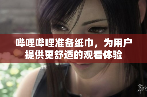 哔哩哔哩准备纸巾，为用户提供更舒适的观看体验
