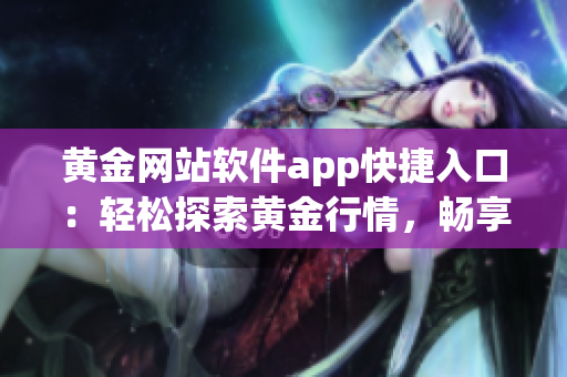 黄金网站软件app快捷入口：轻松探索黄金行情，畅享便捷投资体验