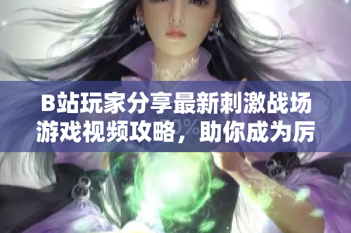 B站玩家分享最新刺激战场游戏视频攻略，助你成为厉害玩家