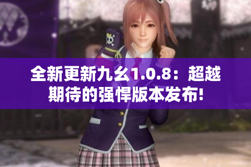 全新更新九幺1.0.8：超越期待的强悍版本发布!