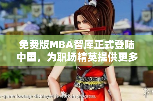 免费版MBA智库正式登陆中国，为职场精英提供更多学习选择