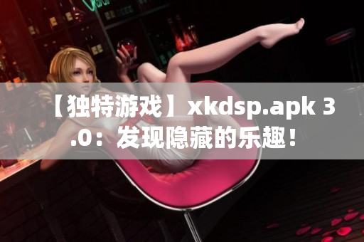 【独特游戏】xkdsp.apk 3.0：发现隐藏的乐趣！