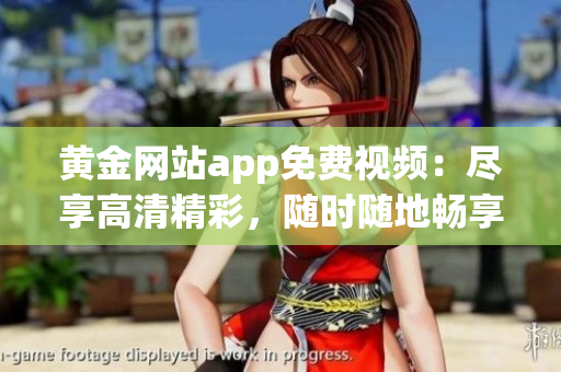 黄金网站app免费视频：尽享高清精彩，随时随地畅享视听盛宴
