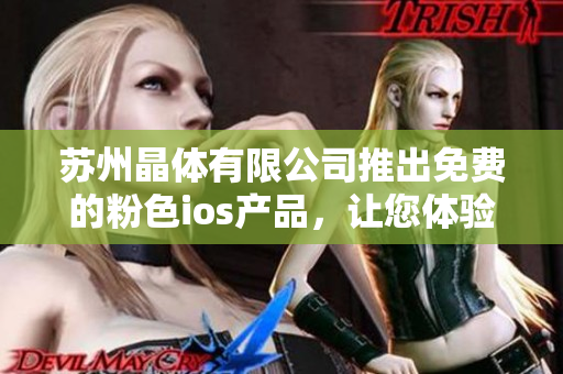 苏州晶体有限公司推出免费的粉色ios产品，让您体验全新的视觉盛宴