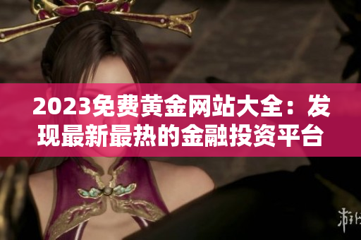 2023免费黄金网站大全：发现最新最热的金融投资平台资源