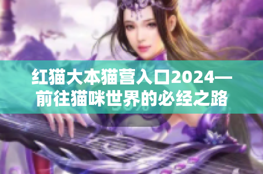 红猫大本猫营入口2024—前往猫咪世界的必经之路