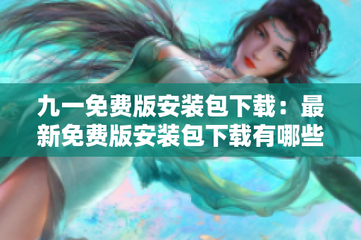 九一免费版安装包下载：最新免费版安装包下载有哪些准备？