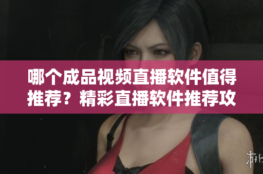 哪个成品视频直播软件值得推荐？精彩直播软件推荐攻略