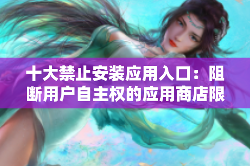 十大禁止安装应用入口：阻断用户自主权的应用商店限制