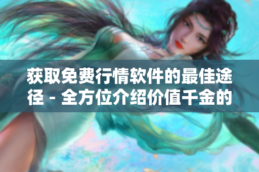 获取免费行情软件的最佳途径 - 全方位介绍价值千金的行情软件免费APP