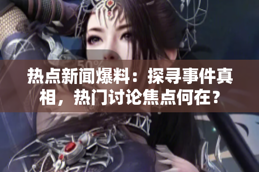 热点新闻爆料：探寻事件真相，热门讨论焦点何在？