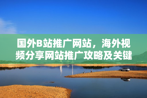 国外B站推广网站，海外视频分享网站推广攻略及关键技巧